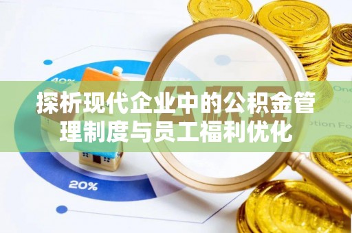 武平探析现代企业中的公积金管理制度与员工福利优化