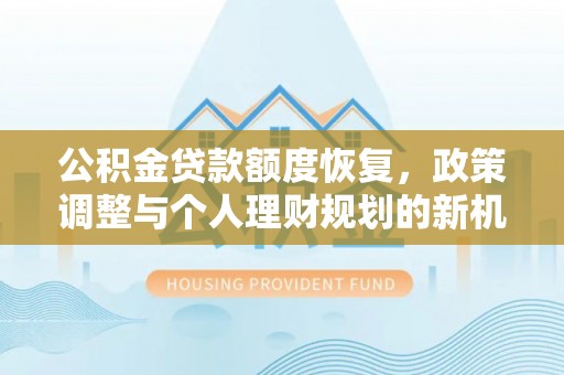 武平公积金贷款额度恢复，政策调整与个人理财规划的新机遇