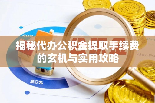 武平揭秘代办公积金提取手续费的玄机与实用攻略
