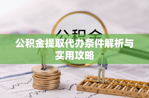 武平公积金提取代办条件解析与实用攻略