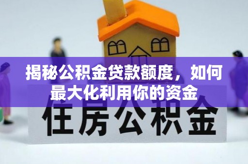 武平揭秘公积金贷款额度，如何最大化利用你的资金
