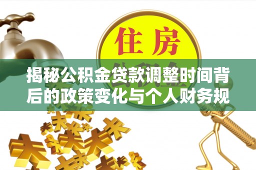 武平揭秘公积金贷款调整时间背后的政策变化与个人财务规划