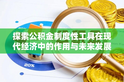 武平探索公积金制度性工具在现代经济中的作用与未来发展
