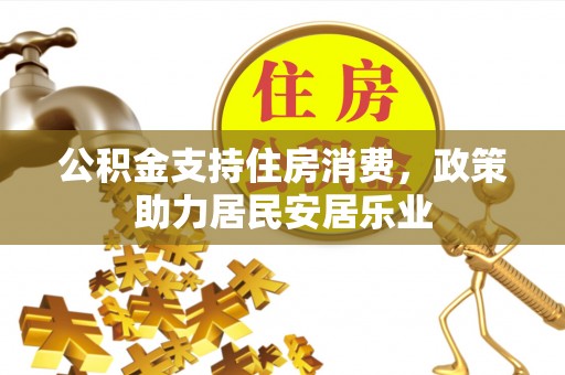 武平公积金支持住房消费，政策助力居民安居乐业