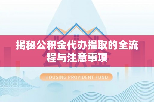 武平揭秘公积金代办提取的全流程与注意事项