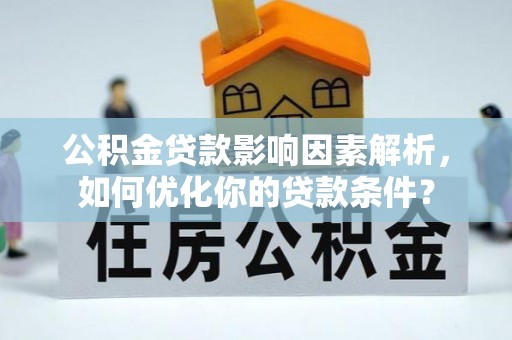 武平公积金贷款影响因素解析，如何优化你的贷款条件？