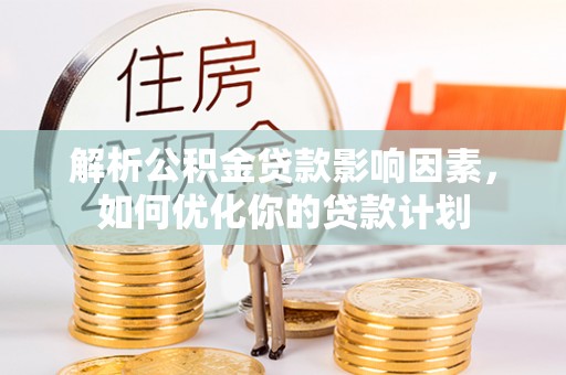 武平解析公积金贷款影响因素，如何优化你的贷款计划
