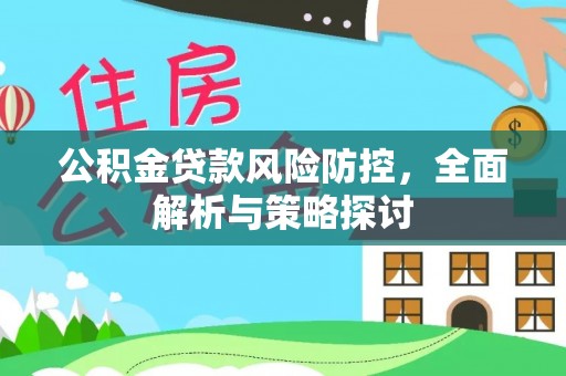 武平公积金贷款风险防控，全面解析与策略探讨
