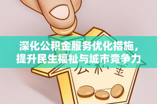 武平深化公积金服务优化措施，提升民生福祉与城市竞争力
