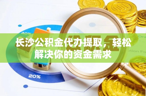 武平长沙公积金代办提取，轻松解决你的资金需求