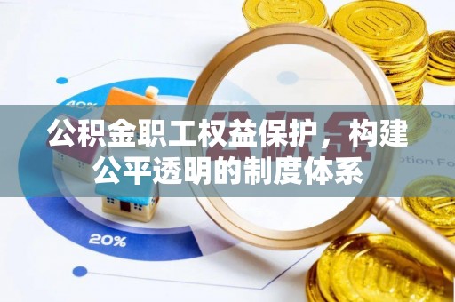 武平公积金职工权益保护，构建公平透明的制度体系