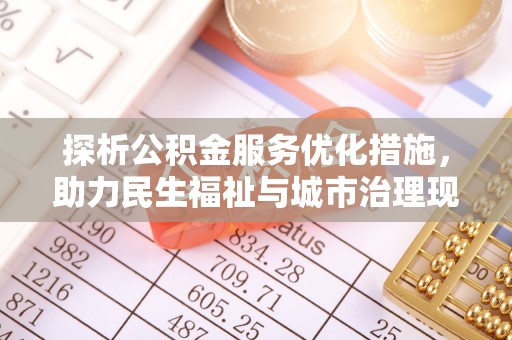 武平探析公积金服务优化措施，助力民生福祉与城市治理现代化