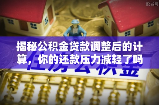 武平揭秘公积金贷款调整后的计算，你的还款压力减轻了吗？