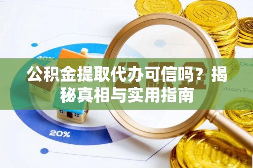 武平公积金提取代办可信吗？揭秘真相与实用指南