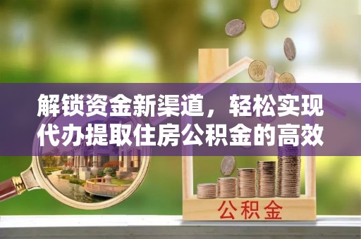 武平解锁资金新渠道，轻松实现代办提取住房公积金的高效攻略