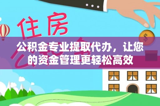 武平公积金专业提取代办，让您的资金管理更轻松高效