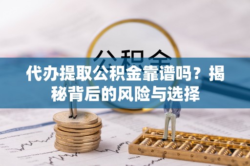 武平代办提取公积金靠谱吗？揭秘背后的风险与选择