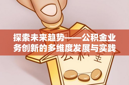 武平探索未来趋势——公积金业务创新的多维度发展与实践