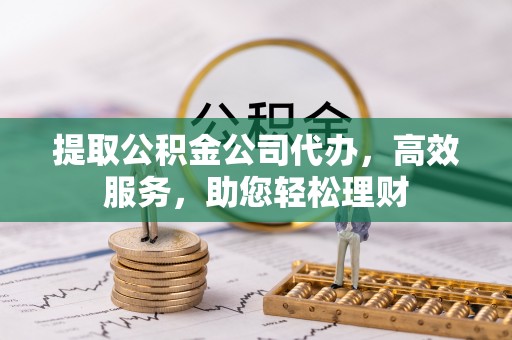 武平提取公积金公司代办，高效服务，助您轻松理财