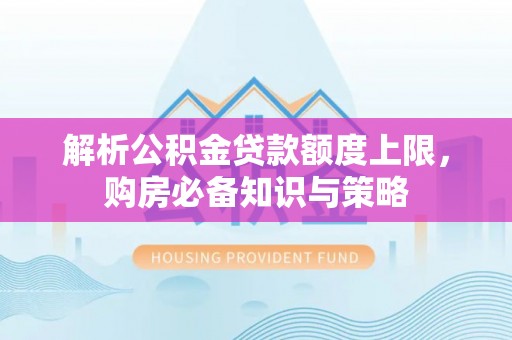 武平解析公积金贷款额度上限，购房必备知识与策略