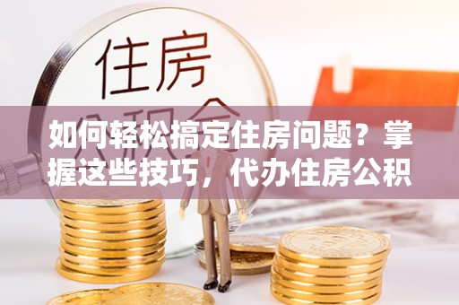 武平如何轻松搞定住房问题？掌握这些技巧，代办住房公积金提取不再难