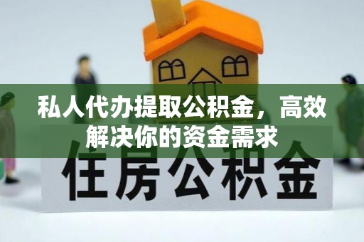 武平私人代办提取公积金，高效解决你的资金需求