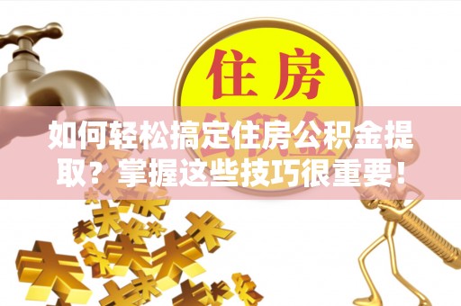 武平如何轻松搞定住房公积金提取？掌握这些技巧很重要！