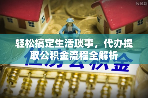 武平轻松搞定生活琐事，代办提取公积金流程全解析