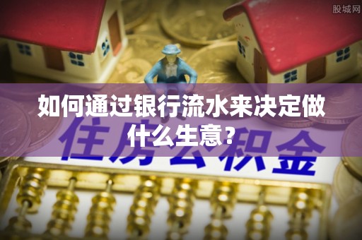 武平如何通过银行流水来决定做什么生意？