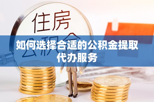 武平如何选择合适的公积金提取代办服务