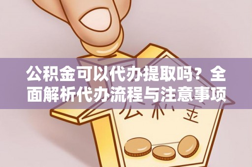 武平公积金可以代办提取吗？全面解析代办流程与注意事项