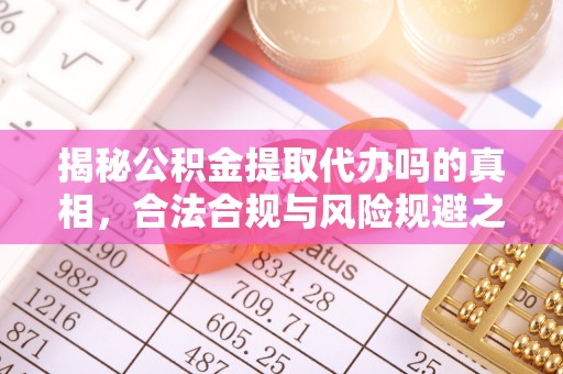 武平揭秘公积金提取代办吗的真相，合法合规与风险规避之道